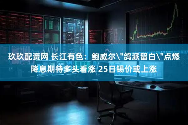 玖玖配资网 长江有色：鲍威尔