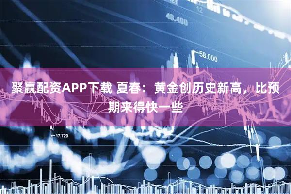 聚赢配资APP下载 夏春：黄金创历史新高，比预期来得快一些