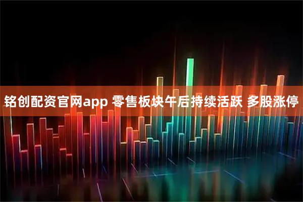 铭创配资官网app 零售板块午后持续活跃 多股涨停