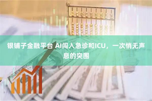 银铺子金融平台 AI闯入急诊和ICU，一次悄无声息的突围