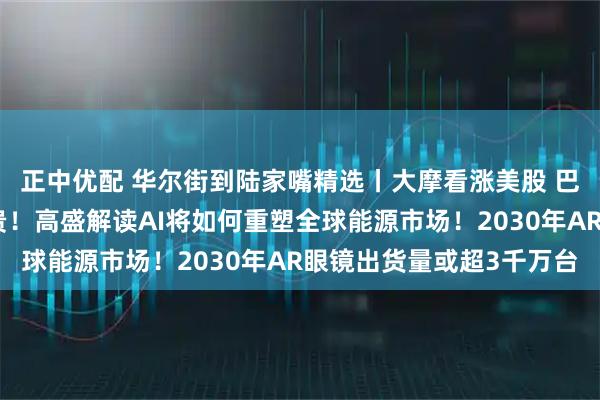 正中优配 华尔街到陆家嘴精选丨大摩看涨美股 巴克莱称美股科技股不贵！高盛解读AI将如何重塑全球能源市场！2030年AR眼镜出货量或超3千万台