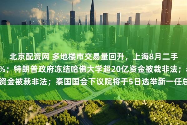 北京配资网 多地楼市交易量回升，上海8月二手房网签量同比增超11%；特朗普政府冻结哈佛大学超20亿资金被裁非法；泰国国会下议院将于5日选举新一任总理｜早报