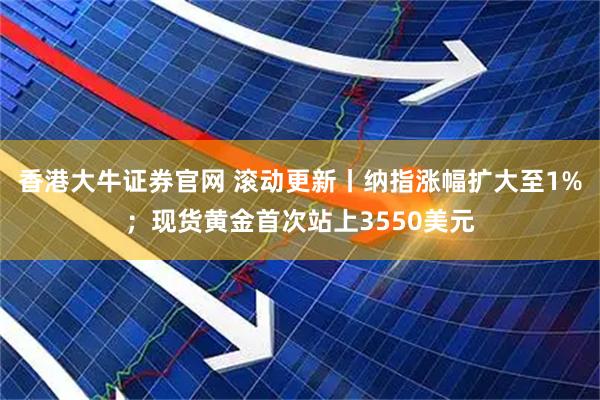 香港大牛证券官网 滚动更新丨纳指涨幅扩大至1%；现货黄金首次站上3550美元
