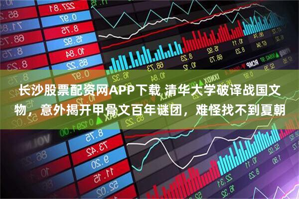 长沙股票配资网APP下载 清华大学破译战国文物，意外揭开甲骨文百年谜团，难怪找不到夏朝