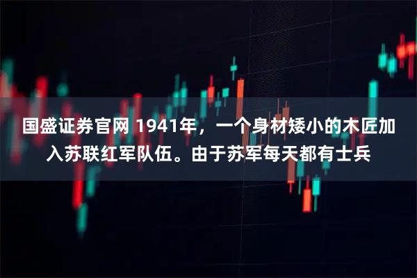 国盛证券官网 1941年，一个身材矮小的木匠加入苏联红军队伍。由于苏军每天都有士兵