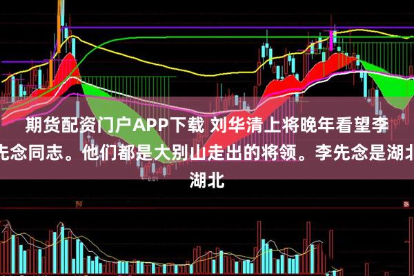 期货配资门户APP下载 刘华清上将晚年看望李先念同志。他们都是大别山走出的将领。李先念是湖北