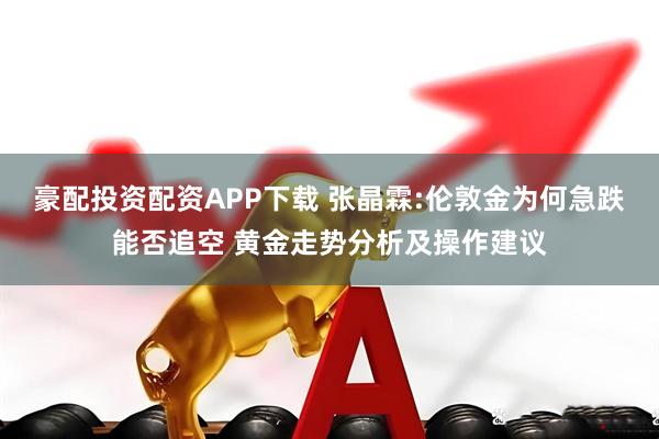 豪配投资配资APP下载 张晶霖:伦敦金为何急跌能否追空 黄金走势分析及操作建议