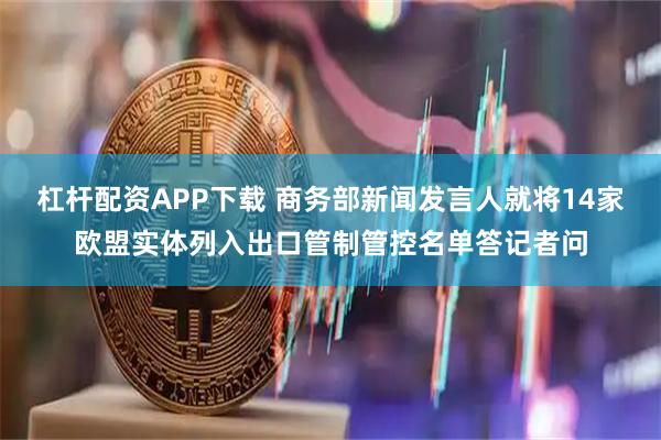 杠杆配资APP下载 商务部新闻发言人就将14家欧盟实体列入出口管制管控名单答记者问