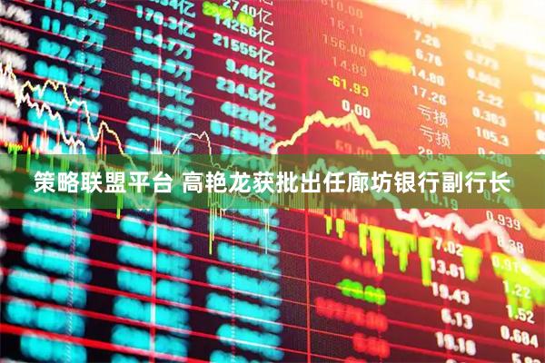 策略联盟平台 高艳龙获批出任廊坊银行副行长